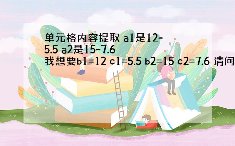 单元格内容提取 a1是12-5.5 a2是15-7.6 我想要b1=12 c1=5.5 b2=15 c2=7.6 请问怎