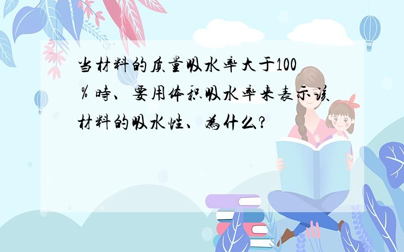 当材料的质量吸水率大于100％时、要用体积吸水率来表示该材料的吸水性、为什么?