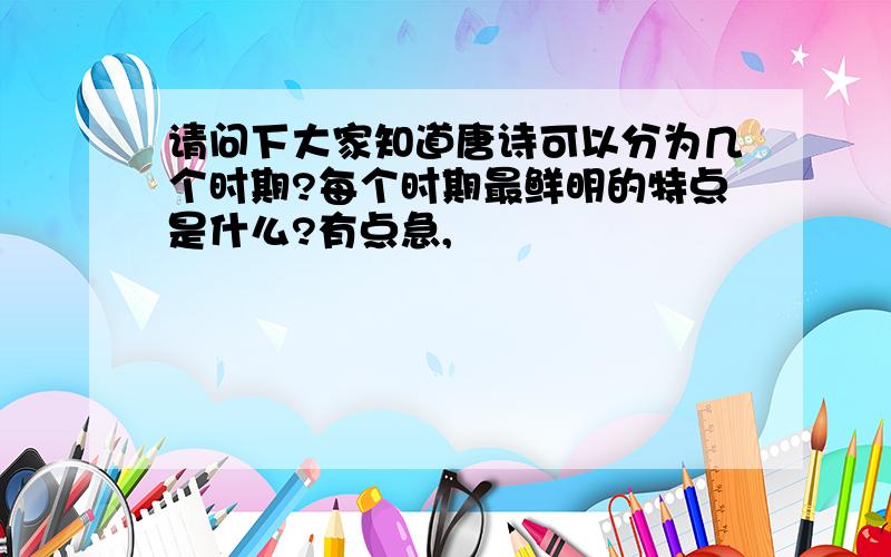 请问下大家知道唐诗可以分为几个时期?每个时期最鲜明的特点是什么?有点急,