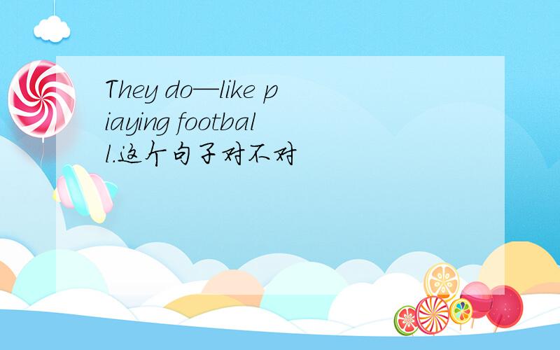 They do—like piaying football.这个句子对不对