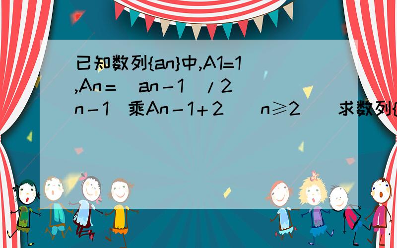 已知数列{an}中,A1=1,An＝(an－1)/2＾(n－1)乘An－1＋2　(n≥2)　求数列{An}的通项公式