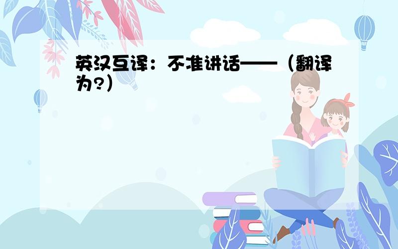 英汉互译：不准讲话——（翻译为?）