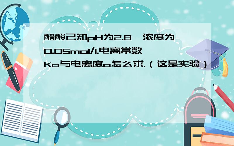 醋酸已知pH为2.8,浓度为0.05mol/l.电离常数Ka与电离度a怎么求.（这是实验）