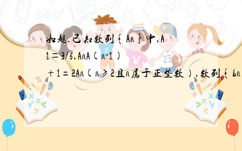 如题.已知数列{An}中,A1＝3/5,AnA(n-1)+1=2An(n≥2且n属于正整数）,数列{bn}满足bn=1/