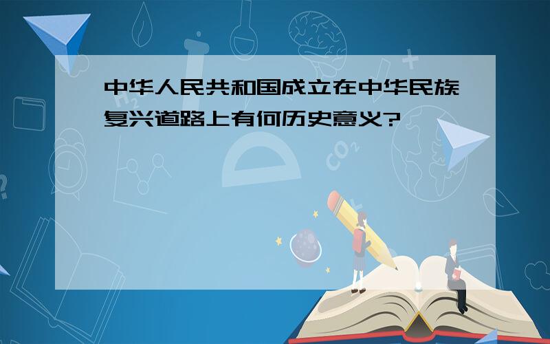 中华人民共和国成立在中华民族复兴道路上有何历史意义?