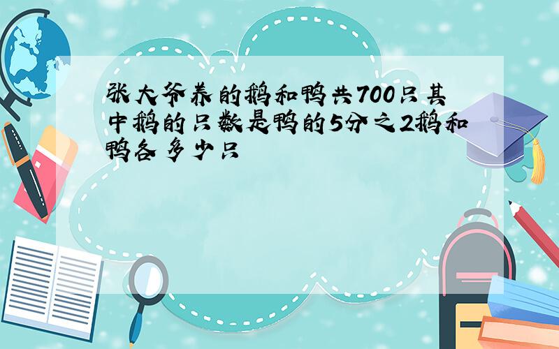 张大爷养的鹅和鸭共700只其中鹅的只数是鸭的5分之2鹅和鸭各多少只