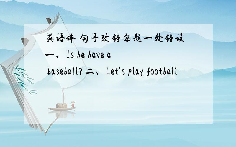 英语体 句子改错每题一处错误一、Is he have a baseball?二、Let's play football