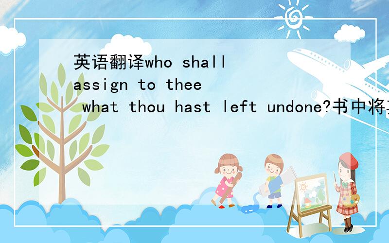 英语翻译who shall assign to thee what thou hast left undone?书中将其