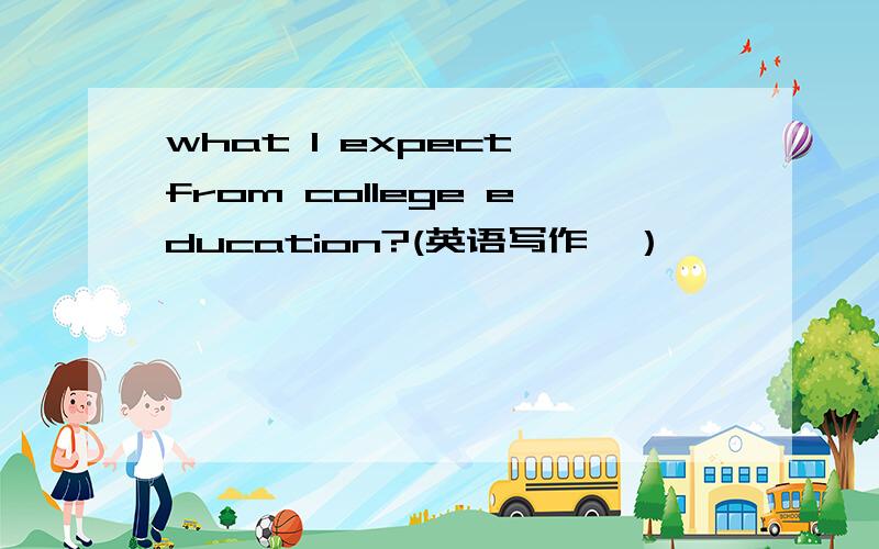 what I expect from college education?(英语写作,）