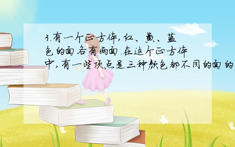 3.有一个正方体,红、黄、蓝色的面各有两面.在这个正方体中,有一些顶点是三种颜色都不同的面的交点,这种顶点最多有几个?最