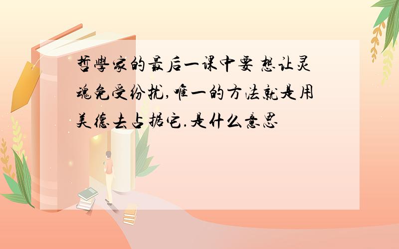 哲学家的最后一课中要 想让灵魂免受纷扰,唯一的方法就是用美德去占据它.是什么意思