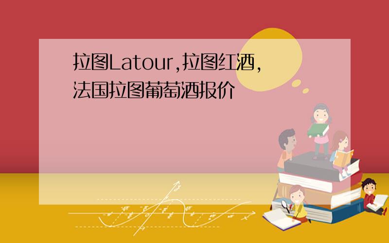 拉图Latour,拉图红酒,法国拉图葡萄酒报价