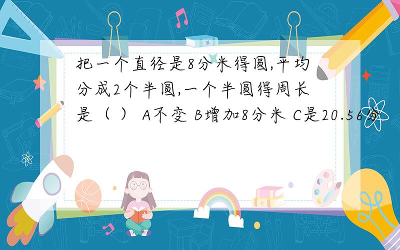 把一个直径是8分米得圆,平均分成2个半圆,一个半圆得周长是（ ） A不变 B增加8分米 C是20.56分