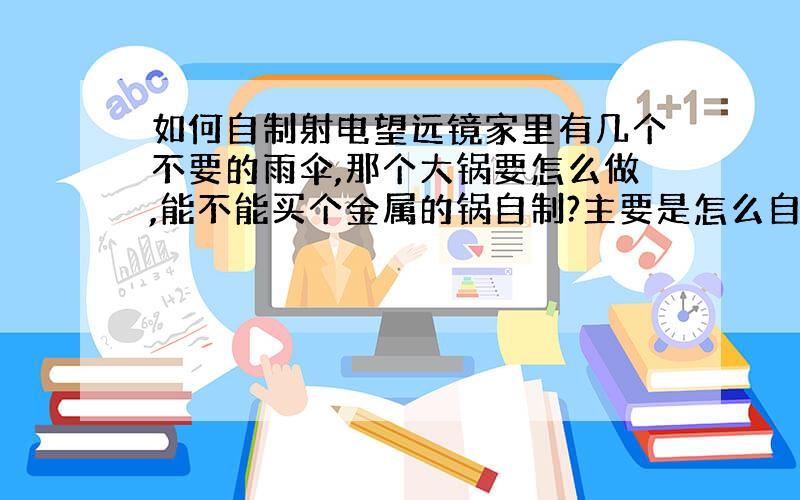 如何自制射电望远镜家里有几个不要的雨伞,那个大锅要怎么做,能不能买个金属的锅自制?主要是怎么自制接收器,怎么连到电脑,各