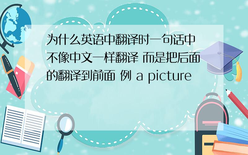 为什么英语中翻译时一句话中 不像中文一样翻译 而是把后面的翻译到前面 例 a picture