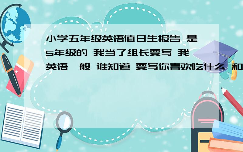 小学五年级英语值日生报告 是5年级的 我当了组长要写 我英语一般 谁知道 要写你喜欢吃什么 和 语数外等等老师是谁 今天