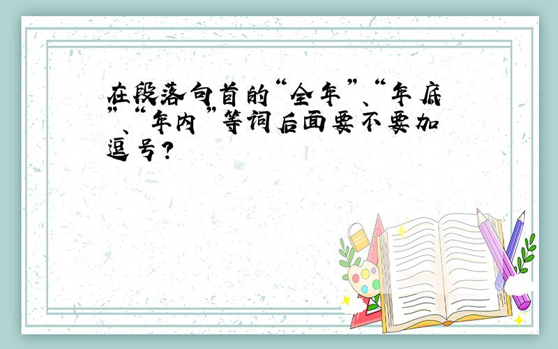 在段落句首的“全年”、“年底”、“年内”等词后面要不要加逗号?