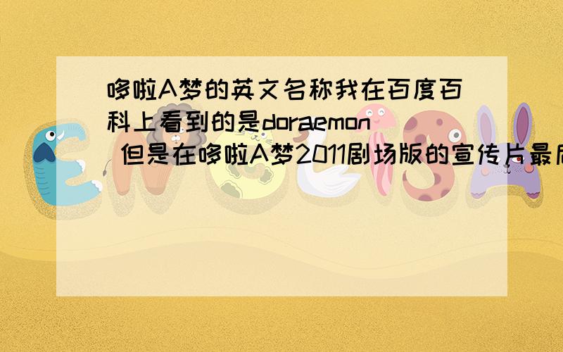 哆啦A梦的英文名称我在百度百科上看到的是doraemon 但是在哆啦A梦2011剧场版的宣传片最后看到的是doraeig