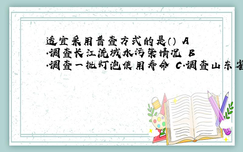 适宜采用普查方式的是（） A.调查长江流域水污染情况 B.调查一批灯泡使用寿命 C.调查山东省中学生听力