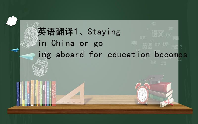 英语翻译1、Staying in China or going aboard for education becomes