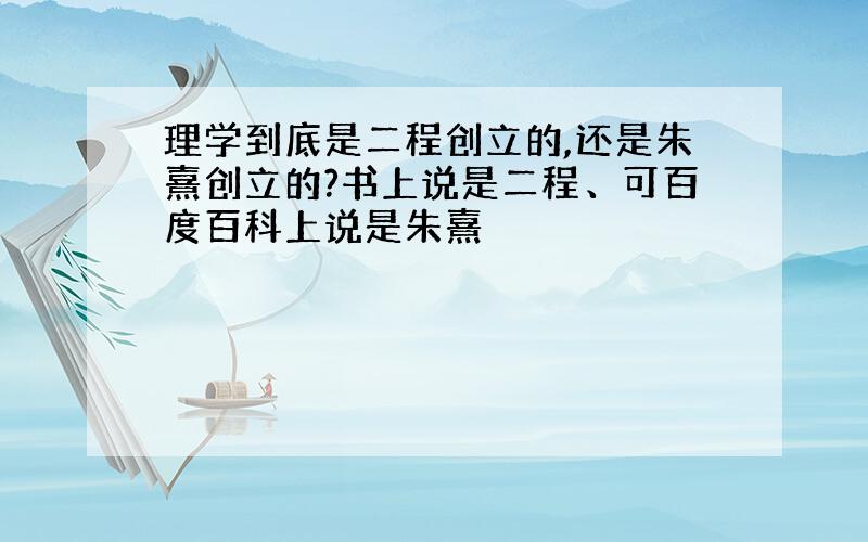 理学到底是二程创立的,还是朱熹创立的?书上说是二程、可百度百科上说是朱熹