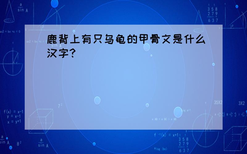 鹿背上有只乌龟的甲骨文是什么汉字?