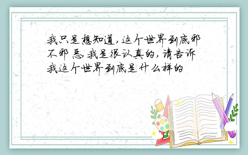 我只是想知道,这个世界到底邪不邪恶,我是很认真的,请告诉我这个世界到底是什么样的