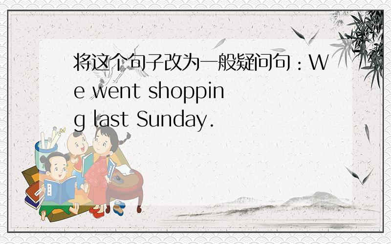 将这个句子改为一般疑问句：We went shopping last Sunday.