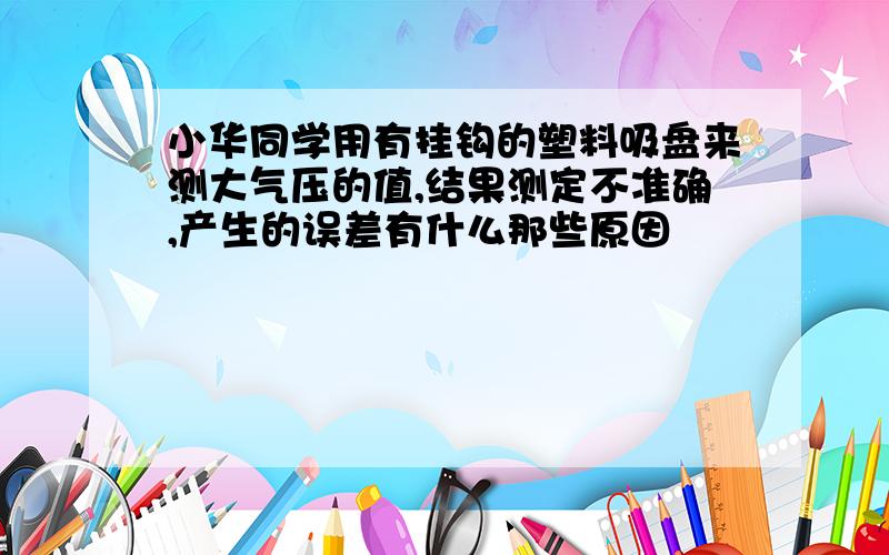 小华同学用有挂钩的塑料吸盘来测大气压的值,结果测定不准确,产生的误差有什么那些原因