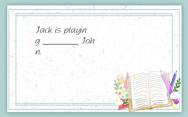 Jack is playing ________ John.