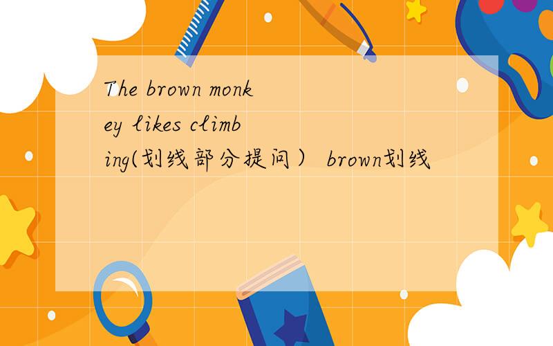 The brown monkey likes climbing(划线部分提问） brown划线