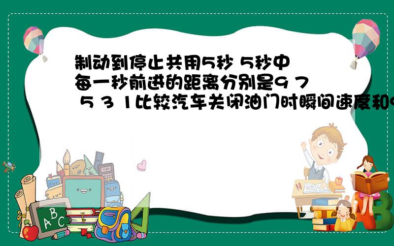 制动到停止共用5秒 5秒中 每一秒前进的距离分别是9 7 5 3 1比较汽车关闭油门时瞬间速度和9米每秒的大小