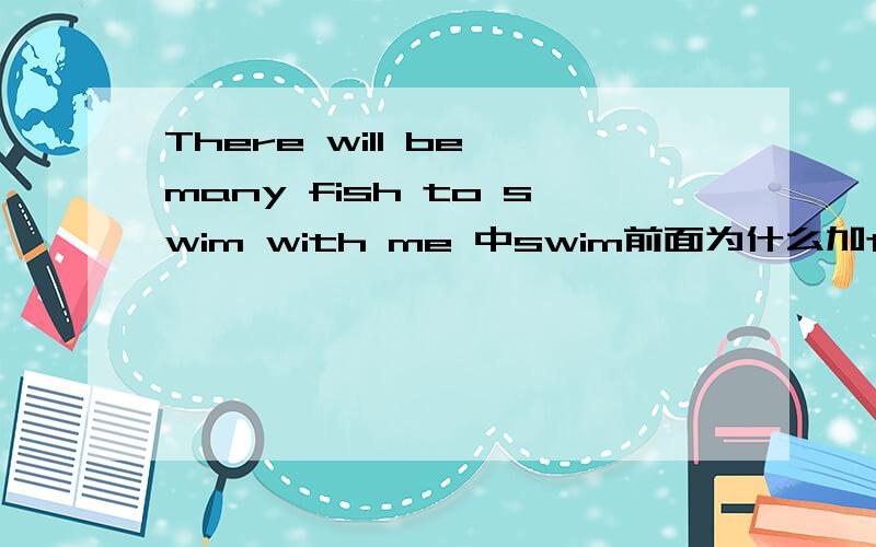 There will be many fish to swim with me 中swim前面为什么加to