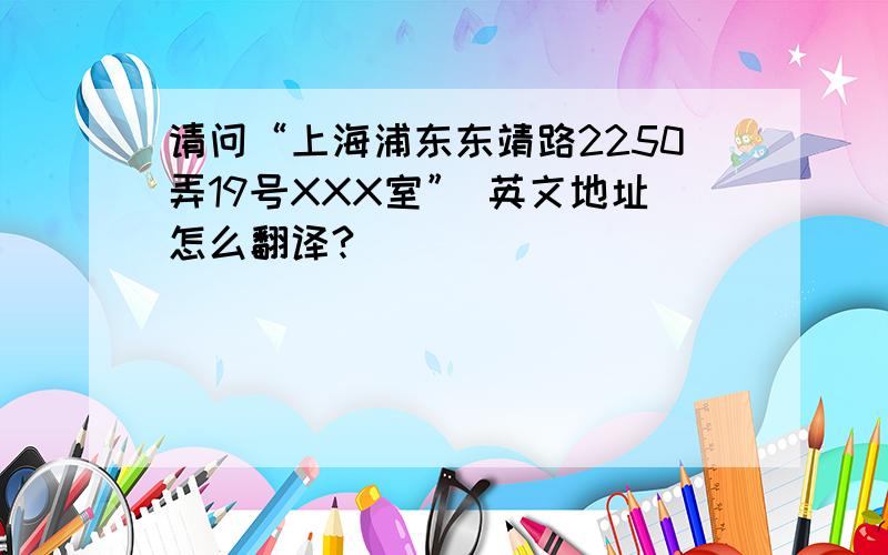 请问“上海浦东东靖路2250弄19号XXX室” 英文地址怎么翻译?