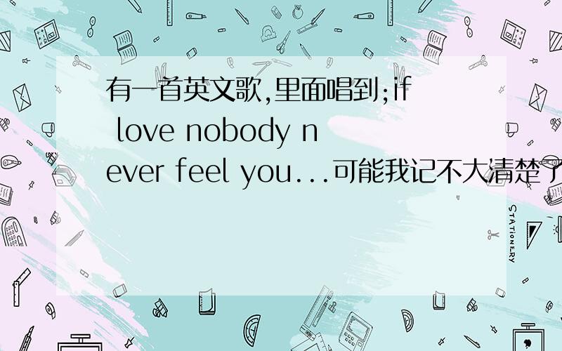 有一首英文歌,里面唱到;if love nobody never feel you...可能我记不大清楚了,