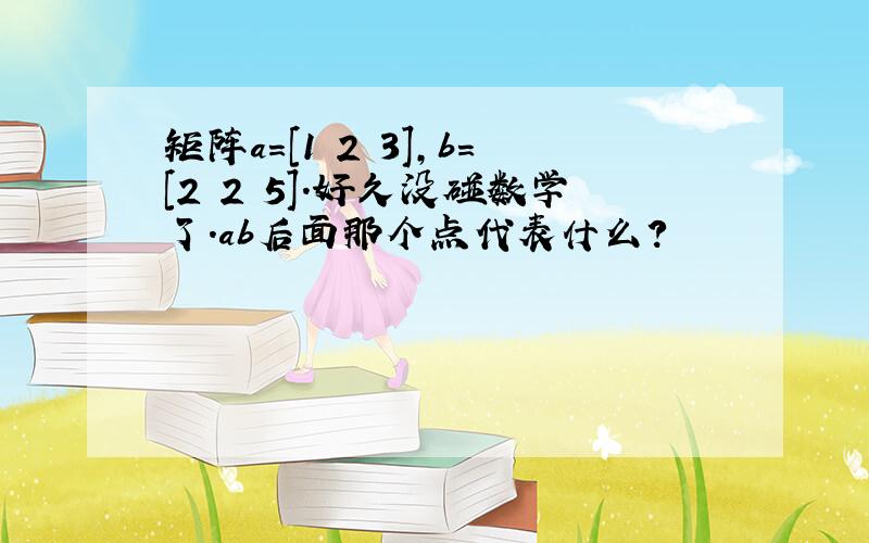 矩阵a=[1 2 3],b=[2 2 5].好久没碰数学了.ab后面那个点代表什么?