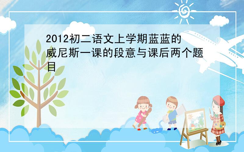 2012初二语文上学期蓝蓝的威尼斯一课的段意与课后两个题目