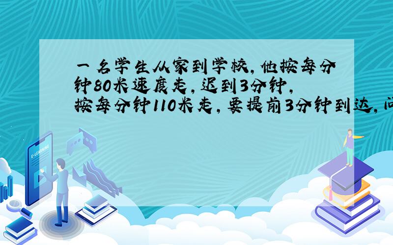 一名学生从家到学校，他按每分钟80米速度走，迟到3分钟，按每分钟110米走，要提前3分钟到达，问他家离学校多远？