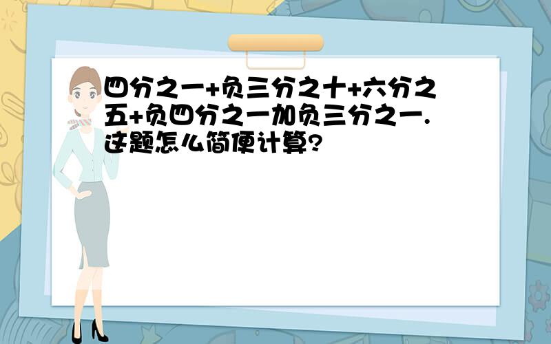 四分之一+负三分之十+六分之五+负四分之一加负三分之一.这题怎么简便计算?