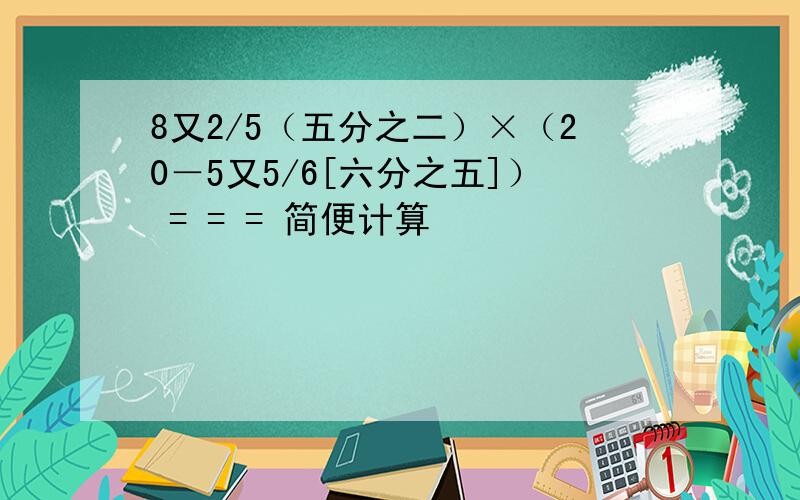 8又2/5（五分之二）×（20－5又5/6[六分之五]） = = = 简便计算