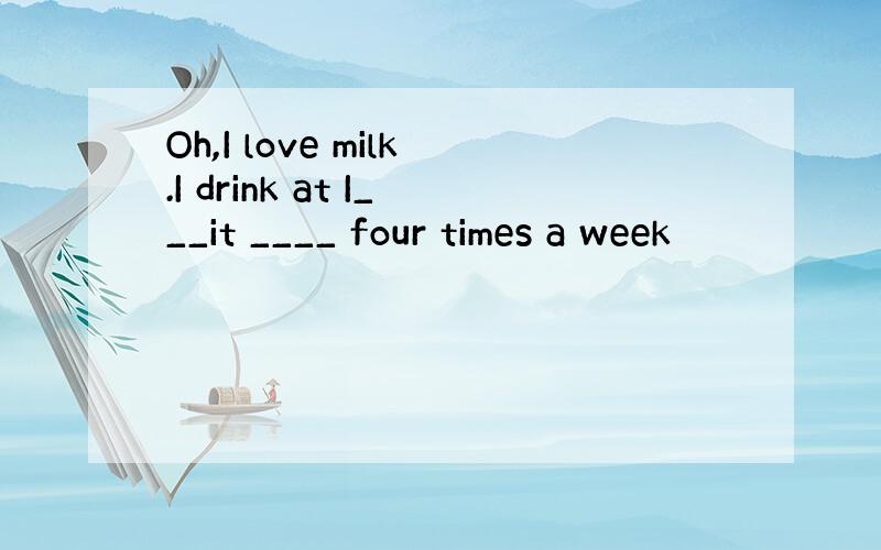 Oh,I love milk.I drink at I___it ____ four times a week