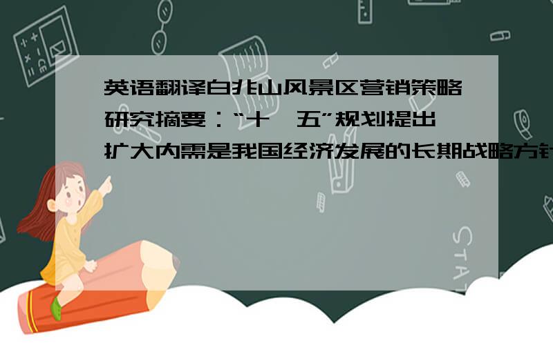 英语翻译白兆山风景区营销策略研究摘要：“十一五”规划提出扩大内需是我国经济发展的长期战略方针和基本立足点.旅游产业具有扩