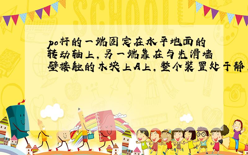 po杆的一端固定在水平地面的转动轴上,另一端靠在与光滑墙壁接触的木块上A上,整个装置处于静止.如果在A上再放一个木块B,