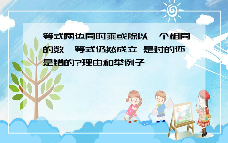 等式两边同时乘或除以一个相同的数,等式仍然成立 是对的还是错的?理由和举例子,