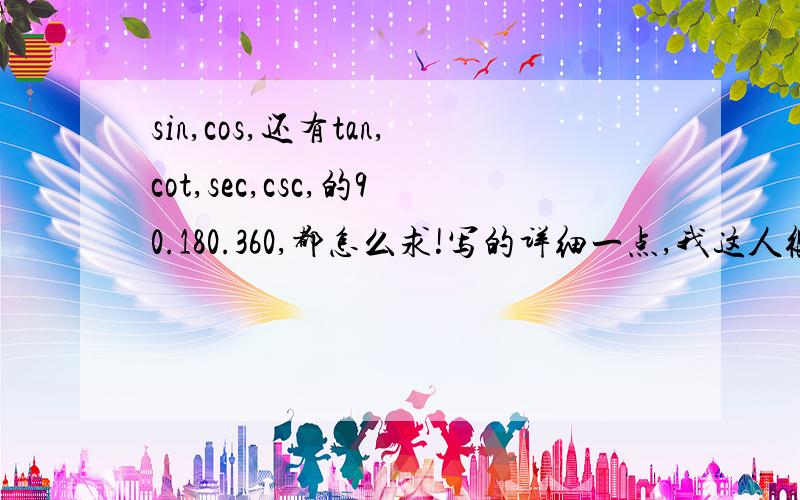 sin,cos,还有tan,cot,sec,csc,的90.180.360,都怎么求!写的详细一点,我这人很笨!