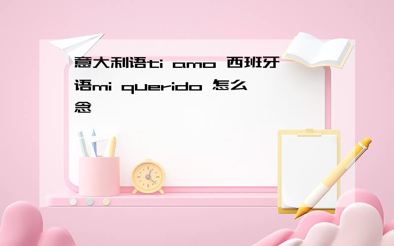 意大利语ti amo 西班牙语mi querido 怎么念