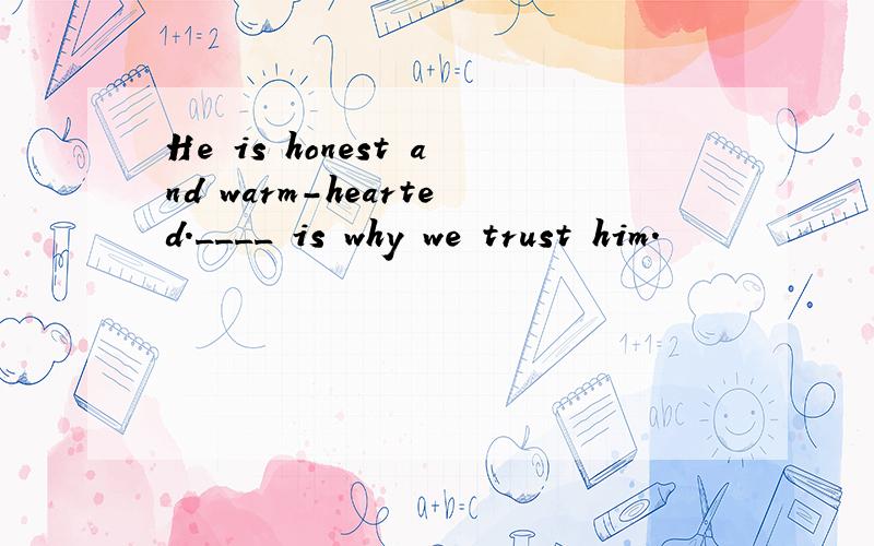 He is honest and warm-hearted.____ is why we trust him.