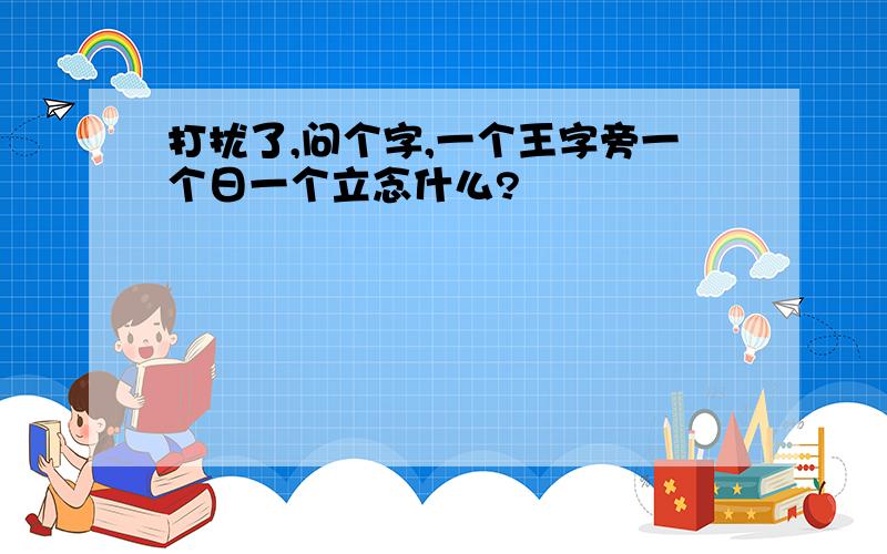 打扰了,问个字,一个王字旁一个日一个立念什么?