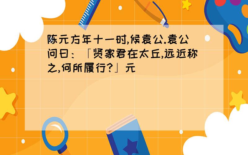 陈元方年十一时,候袁公.袁公问曰：「贤家君在太丘,远近称之,何所履行?」元