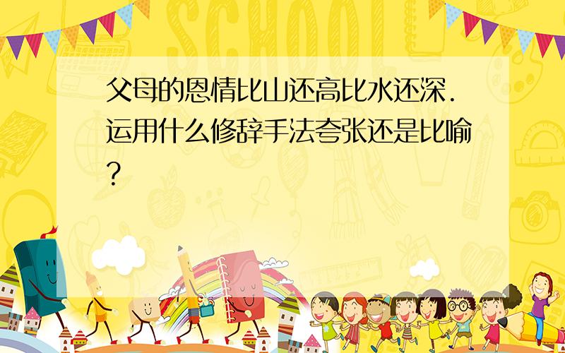 父母的恩情比山还高比水还深.运用什么修辞手法夸张还是比喻?